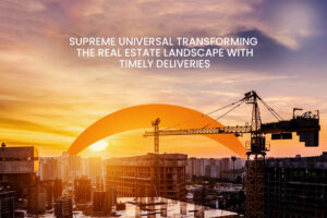 Time is of the utmost Essence: How Supreme Universal Transforms the Real Estate Landscape with Timely Deliveries
